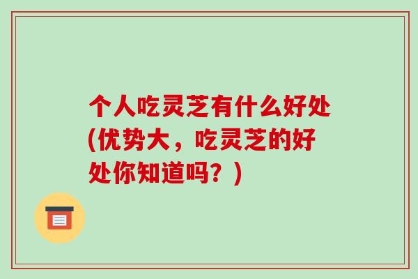 个人吃灵芝有什么好处(优势大，吃灵芝的好处你知道吗？)