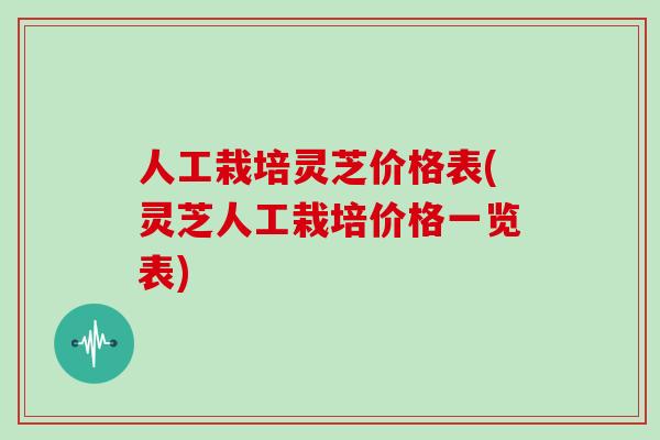 人工栽培灵芝价格表(灵芝人工栽培价格一览表)