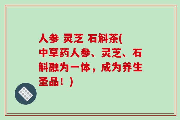 人参 灵芝 石斛茶(中草药人参、灵芝、石斛融为一体，成为养生圣品！)