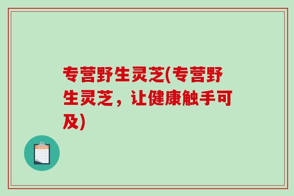 专营野生灵芝(专营野生灵芝，让健康触手可及)