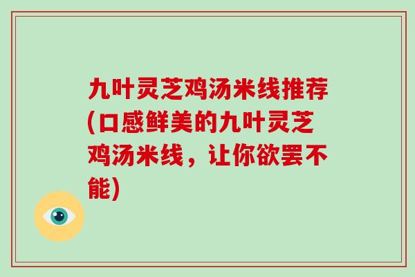 九叶灵芝鸡汤米线推荐(口感鲜美的九叶灵芝鸡汤米线，让你欲罢不能)