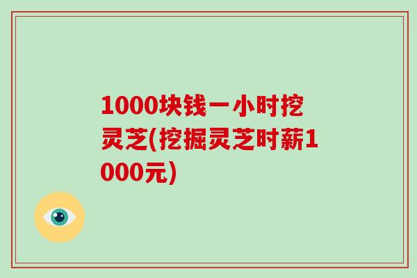 1000块钱一小时挖灵芝(挖掘灵芝时薪1000元)