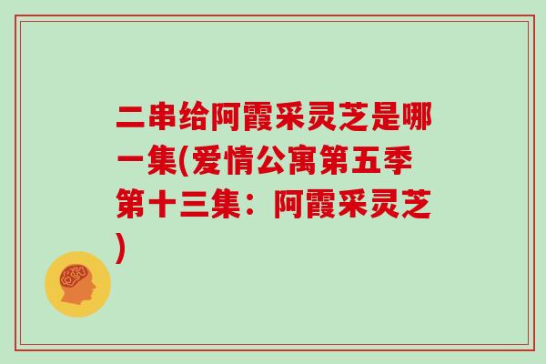 二串给阿霞采灵芝是哪一集(爱情公寓第五季第十三集：阿霞采灵芝)