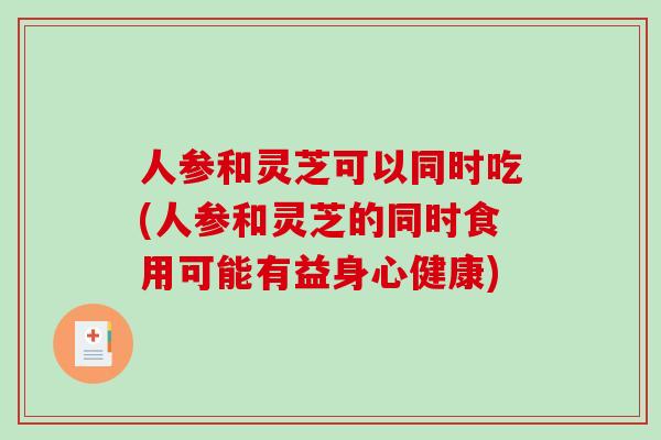 人参和灵芝可以同时吃(人参和灵芝的同时食用可能有益身心健康)