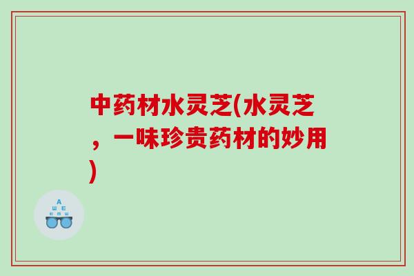 材水灵芝(水灵芝，一味珍贵药材的妙用)