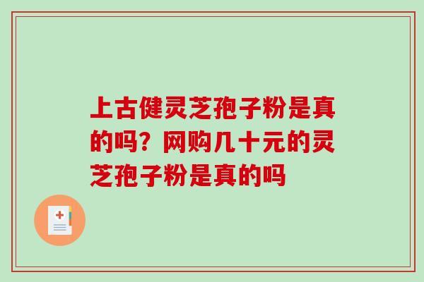 上古健灵芝孢子粉是真的吗？网购几十元的灵芝孢子粉是真的吗