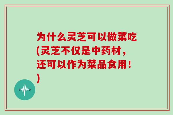 为什么灵芝可以做菜吃(灵芝不仅是材，还可以作为菜品食用！)