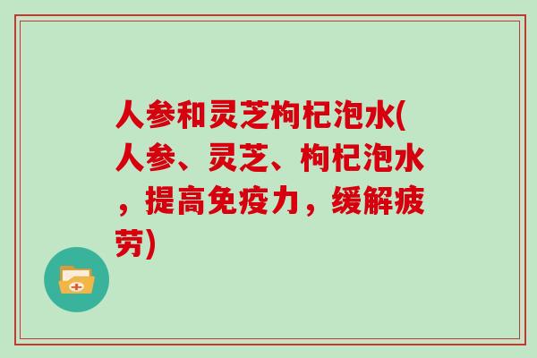 人参和灵芝枸杞泡水(人参、灵芝、枸杞泡水，提高免疫力，缓解疲劳)