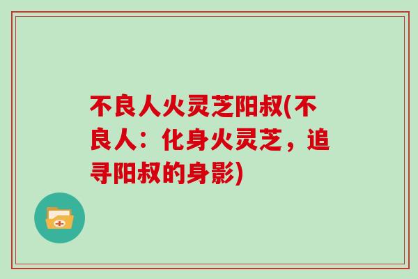 不良人火灵芝阳叔(不良人：化身火灵芝，追寻阳叔的身影)