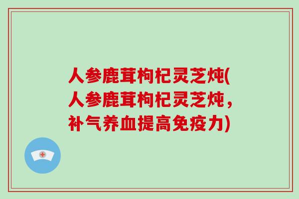 人参鹿茸枸杞灵芝炖(人参鹿茸枸杞灵芝炖，提高免疫力)