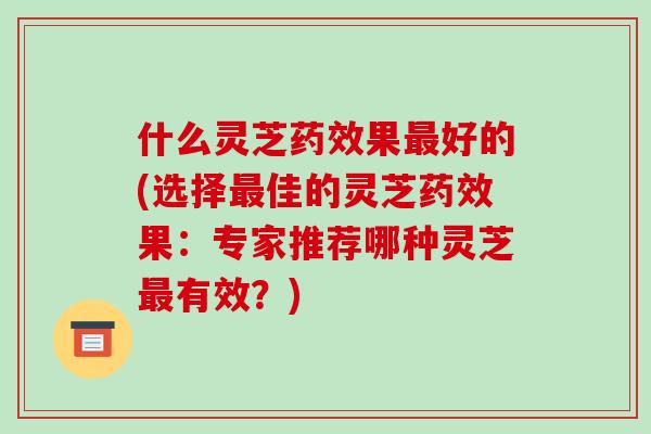 什么灵芝果好的(选择佳的灵芝果：专家推荐哪种灵芝有效？)