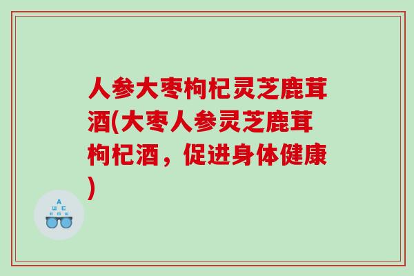 人参大枣枸杞灵芝鹿茸酒(大枣人参灵芝鹿茸枸杞酒，促进身体健康)