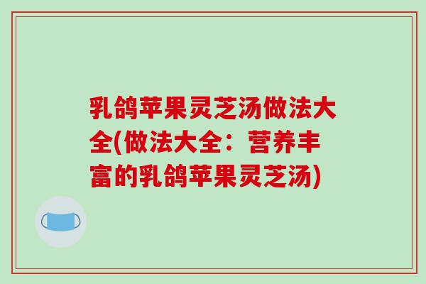 乳鸽苹果灵芝汤做法大全(做法大全：营养丰富的乳鸽苹果灵芝汤)