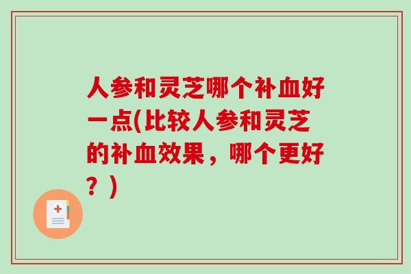 人参和灵芝哪个补好一点(比较人参和灵芝的补效果，哪个更好？)
