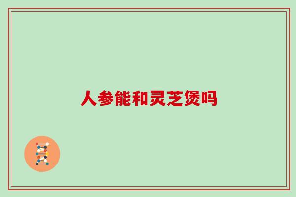 人参能和灵芝煲吗