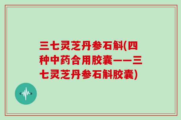 三七灵芝丹参石斛(四种合用胶囊——三七灵芝丹参石斛胶囊)