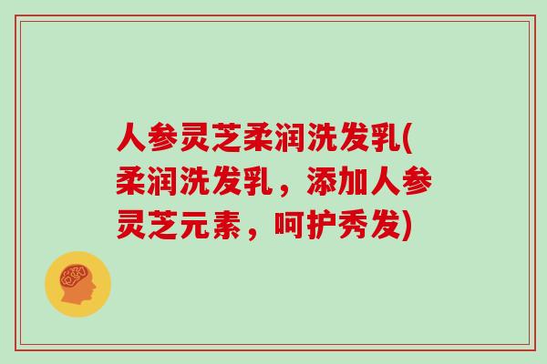 人参灵芝柔润洗发乳(柔润洗发乳，添加人参灵芝元素，呵护秀发)