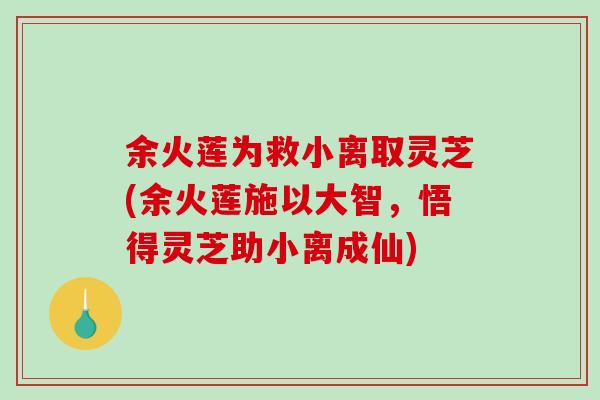 余火莲为救小离取灵芝(余火莲施以大智，悟得灵芝助小离成仙)