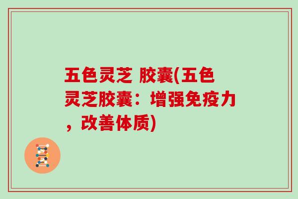 五色灵芝 胶囊(五色灵芝胶囊：增强免疫力，改善体质)