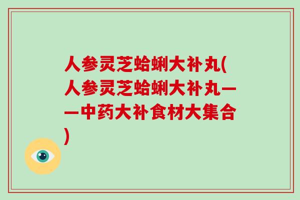人参灵芝蛤蜊大补丸(人参灵芝蛤蜊大补丸——大补食材大集合)