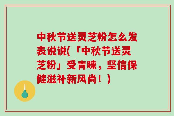 中秋节送灵芝粉怎么发表说说(「中秋节送灵芝粉」受青睐，坚信保健滋补新风尚！)