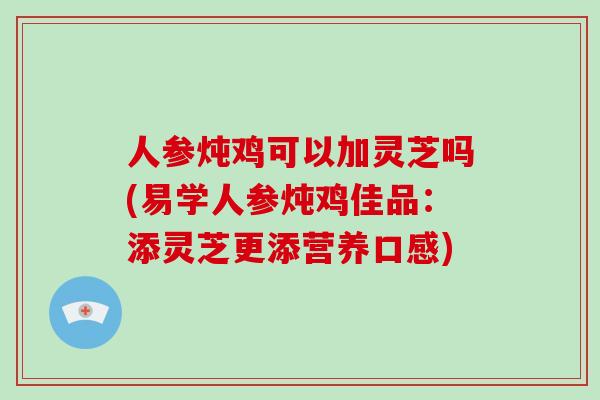 人参炖鸡可以加灵芝吗(易学人参炖鸡佳品：添灵芝更添营养口感)