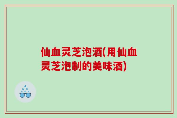 仙灵芝泡酒(用仙灵芝泡制的美味酒)