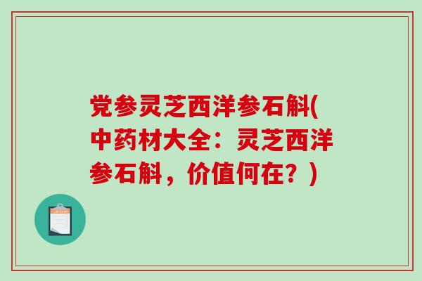 党参灵芝西洋参石斛(材大全：灵芝西洋参石斛，价值何在？)