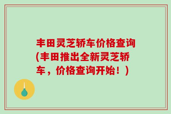 丰田灵芝轿车价格查询(丰田推出全新灵芝轿车，价格查询开始！)