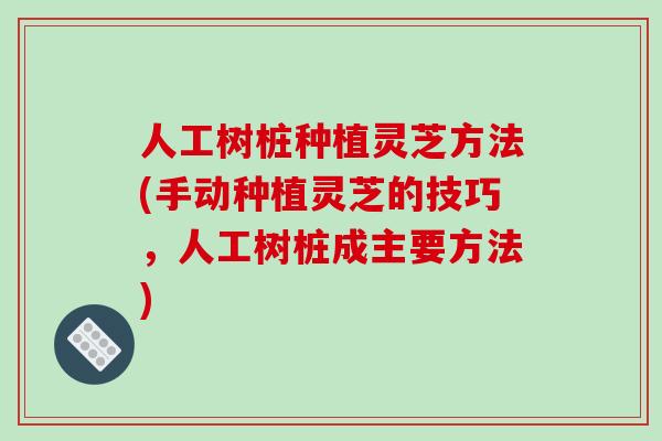 人工树桩种植灵芝方法(手动种植灵芝的技巧，人工树桩成主要方法)