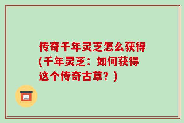 传奇千年灵芝怎么获得(千年灵芝：如何获得这个传奇古草？)