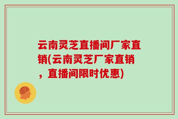 云南灵芝直播间厂家直销(云南灵芝厂家直销，直播间限时优惠)