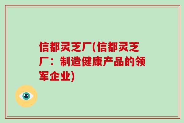 信都灵芝厂(信都灵芝厂：制造健康产品的领军企业)