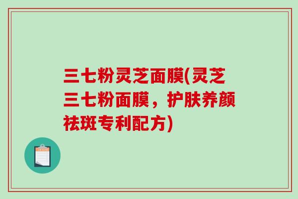 三七粉灵芝面膜(灵芝三七粉面膜，护肤养颜祛斑专利配方)