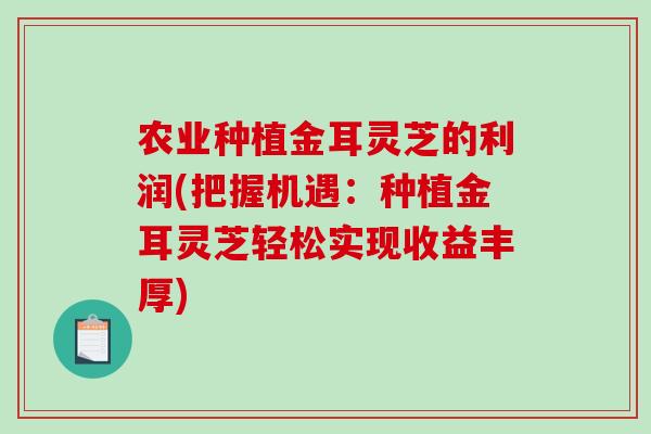 农业种植金耳灵芝的利润(把握机遇：种植金耳灵芝轻松实现收益丰厚)