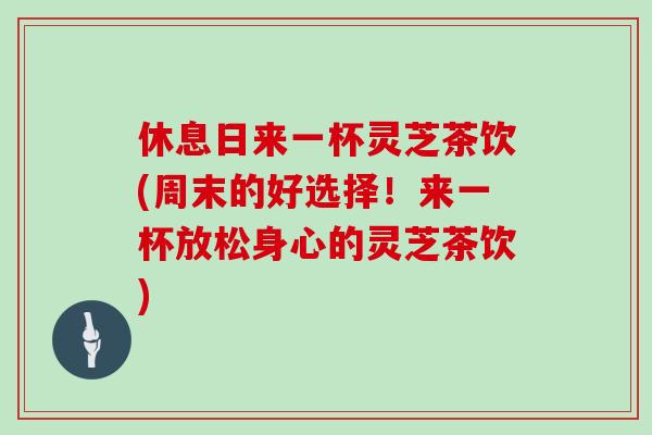 休息日来一杯灵芝茶饮(周末的好选择！来一杯放松身心的灵芝茶饮)