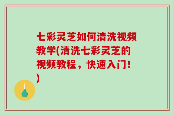 七彩灵芝如何清洗视频教学(清洗七彩灵芝的视频教程，快速入门！)