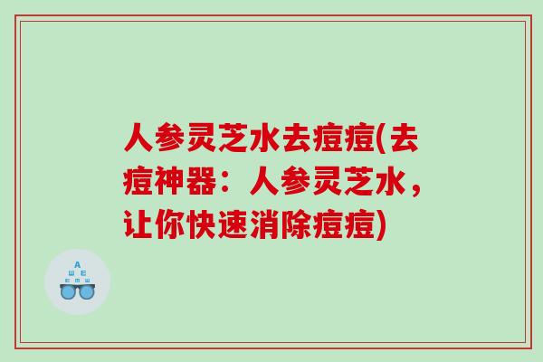 人参灵芝水去痘痘(去痘神器：人参灵芝水，让你快速消除痘痘)