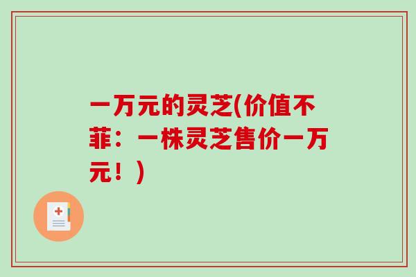 一万元的灵芝(价值不菲：一株灵芝售价一万元！)