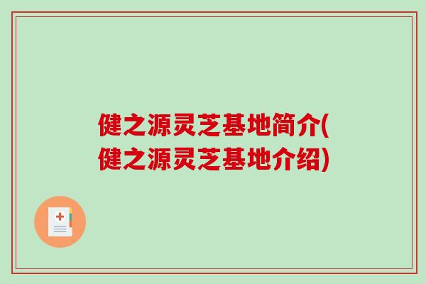 健之源灵芝基地简介(健之源灵芝基地介绍)