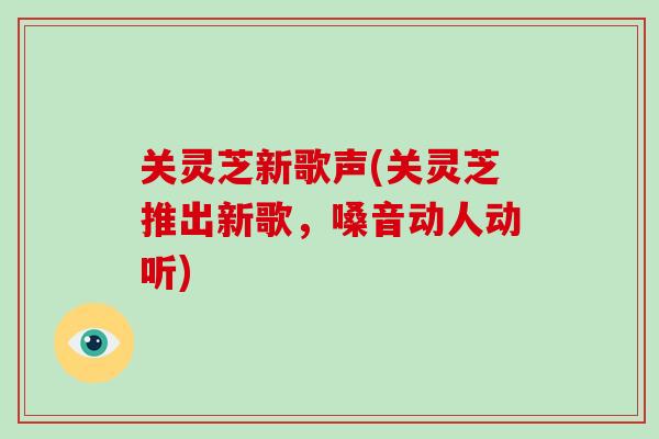 关灵芝新歌声(关灵芝推出新歌，嗓音动人动听)