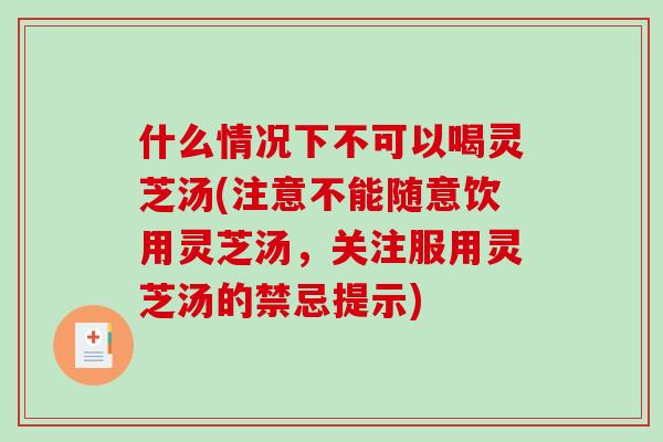 什么情况下不可以喝灵芝汤(注意不能随意饮用灵芝汤，关注服用灵芝汤的禁忌提示)