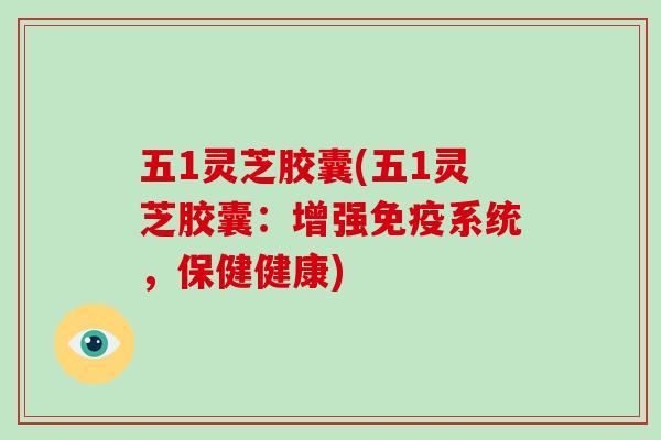 五1灵芝胶囊(五1灵芝胶囊：增强免疫系统，保健健康)