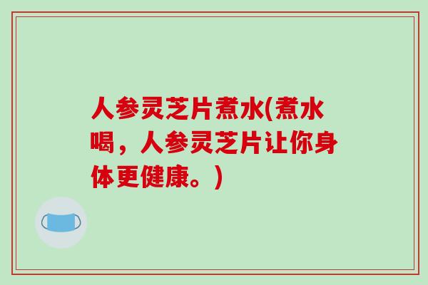 人参灵芝片煮水(煮水喝，人参灵芝片让你身体更健康。)