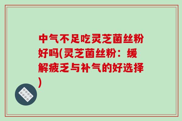 中气不足吃灵芝菌丝粉好吗(灵芝菌丝粉：缓解疲乏与的好选择)