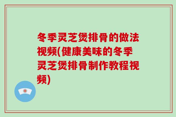 冬季灵芝煲排骨的做法视频(健康美味的冬季灵芝煲排骨制作教程视频)