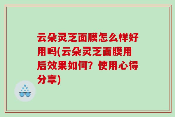 云朵灵芝面膜怎么样好用吗(云朵灵芝面膜用后效果如何？使用心得分享)