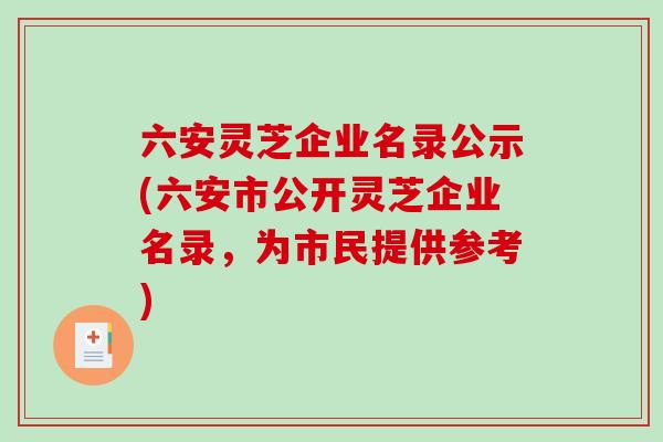 六安灵芝企业名录公示(六安市公开灵芝企业名录，为市民提供参考)