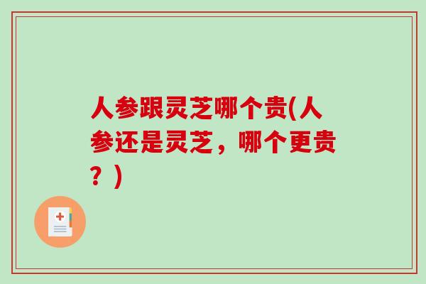 人参跟灵芝哪个贵(人参还是灵芝，哪个更贵？)