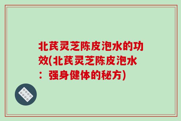 北芪灵芝陈皮泡水的功效(北芪灵芝陈皮泡水：强身健体的秘方)